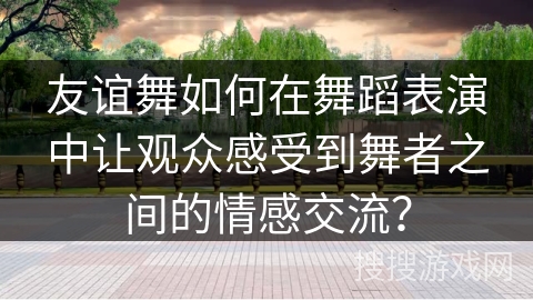 友谊舞如何在舞蹈表演中让观众感受到舞者之间的情感交流？