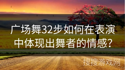 广场舞32步如何在表演中体现出舞者的情感？
