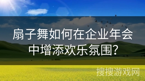 扇子舞如何在企业年会中增添欢乐氛围？