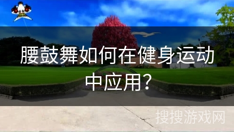 腰鼓舞如何在健身运动中应用？