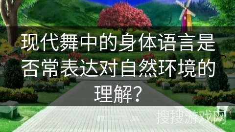 现代舞中的身体语言是否常表达对自然环境的理解？