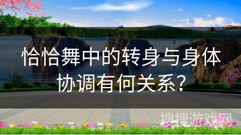 恰恰舞中的转身与身体协调有何关系？