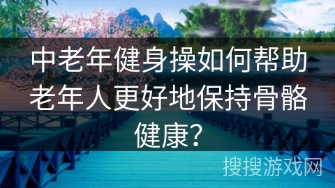 中老年健身操如何帮助老年人更好地保持骨骼健康？
