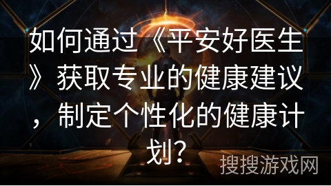如何通过《平安好医生》获取专业的健康建议，制定个性化的健康计划？