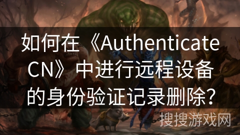 如何在《AuthenticateCN》中进行远程设备的身份验证记录删除？