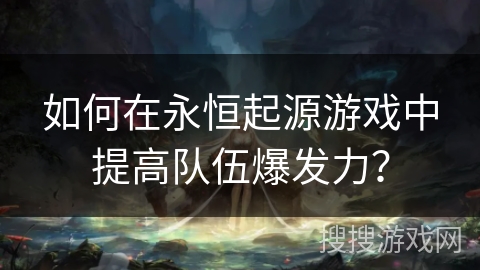 如何在永恒起源游戏中提高队伍爆发力? 如何在永恒起源游戏中提高队伍爆发力?
