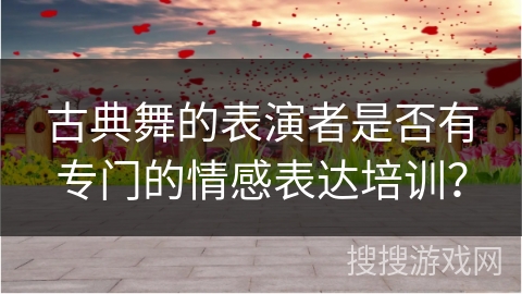 古典舞的表演者是否有专门的情感表达培训？