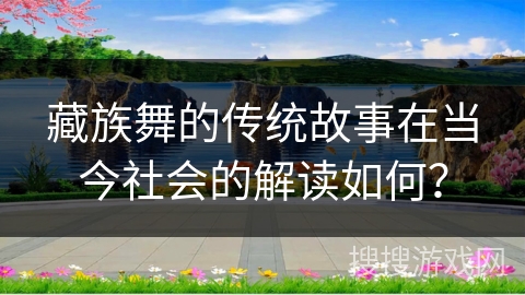 藏族舞的传统故事在当今社会的解读如何？