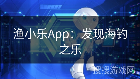 渔小乐App：发现海钓之乐