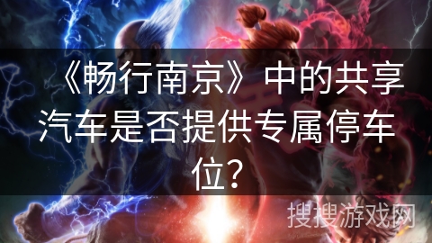 《畅行南京》中的共享汽车是否提供专属停车位? 《畅行南京》中的共享汽车是否提供专属停车位?