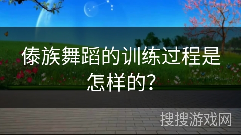 傣族舞蹈的训练过程是怎样的？
