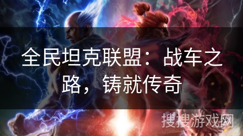 全民坦克联盟:战车之路,铸就传奇 全民坦克联盟:战车之路,铸就传奇