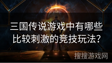 三国传说游戏中有哪些比较刺激的竞技玩法？