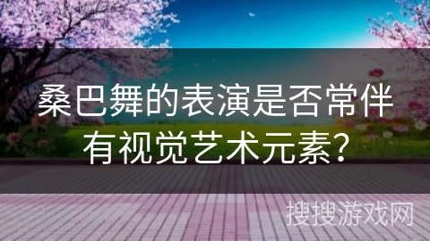 桑巴舞的表演是否常伴有视觉艺术元素？