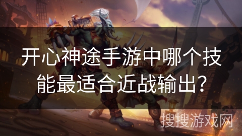 开心神途手游中哪个技能最适合近战输出? 开心神途手游中哪个技能最适合近战输出?