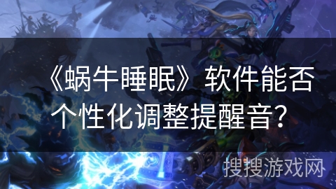 《蜗牛睡眠》软件能否个性化调整提醒音? 《蜗牛睡眠》软件能否个性化调整提醒音?