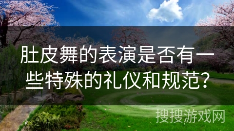 肚皮舞的表演是否有一些特殊的礼仪和规范？