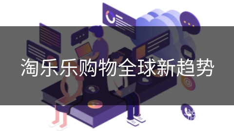 淘乐乐购物全球新趋势