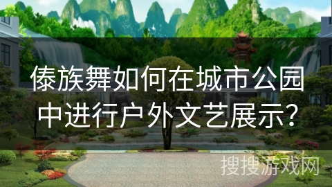 傣族舞如何在城市公园中进行户外文艺展示？