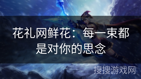 花礼网鲜花：每一束都是对你的思念