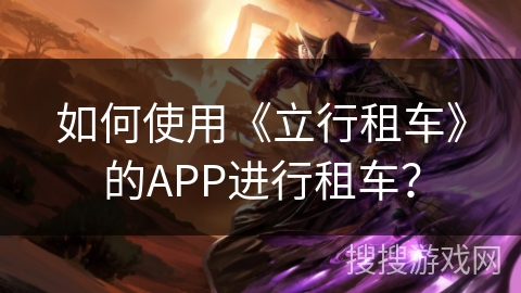如何使用《立行租车》的APP进行租车？