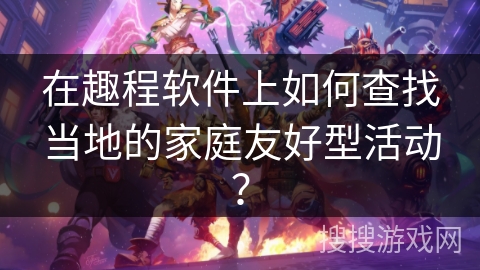 在趣程软件上如何查找当地的家庭友好型活动？