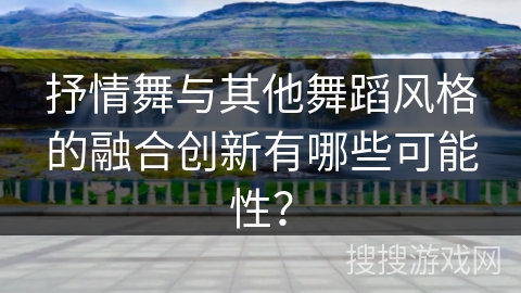 抒情舞与其他舞蹈风格的融合创新有哪些可能性？