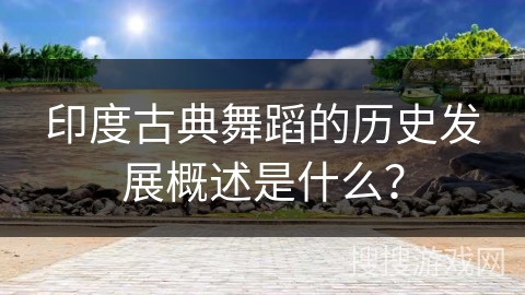印度古典舞蹈的历史发展概述是什么？