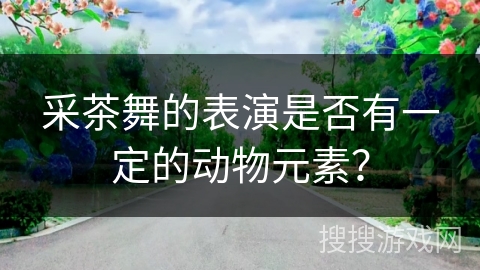 采茶舞的表演是否有一定的动物元素？