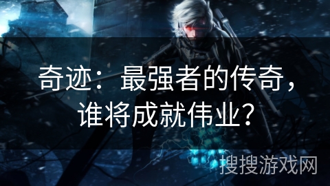 奇迹：最强者的传奇，谁将成就伟业？