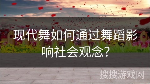 现代舞如何通过舞蹈影响社会观念？