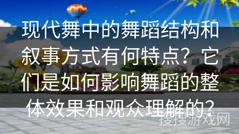 现代舞中的舞蹈结构和叙事方式有何特点？它们是如何影响舞蹈的整体效果和观众理解的？