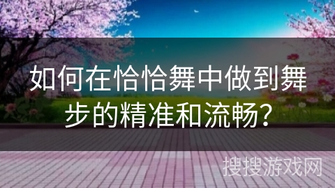 如何在恰恰舞中做到舞步的精准和流畅？