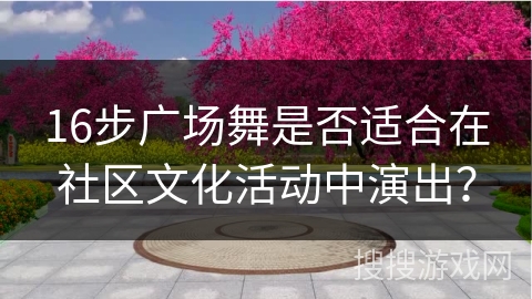 16步广场舞是否适合在社区文化活动中演出？