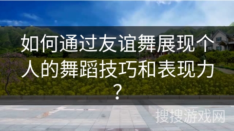 如何通过友谊舞展现个人的舞蹈技巧和表现力？