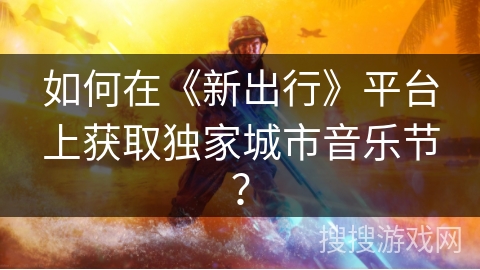 如何在《新出行》平台上获取独家城市音乐节？