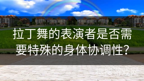 拉丁舞的表演者是否需要特殊的身体协调性？