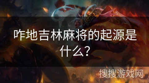 咋地吉林麻将的起源是什么? 咋地吉林麻将的起源是什么?