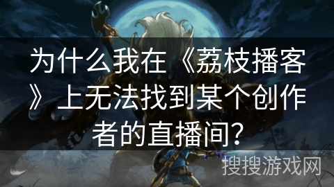 为什么我在《荔枝播客》上无法找到某个创作者的直播间？