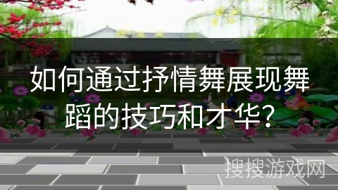 如何通过抒情舞展现舞蹈的技巧和才华？