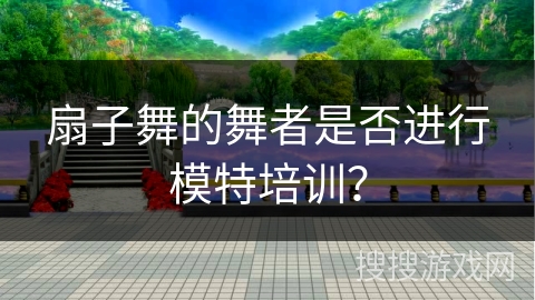扇子舞的舞者是否进行模特培训？