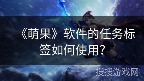 《萌果》软件的任务标签如何使用? 《萌果》软件的任务标签如何使用?