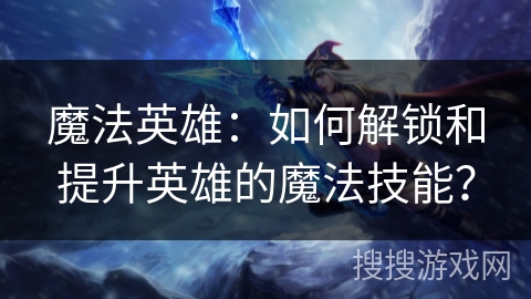魔法英雄:如何解锁和提升英雄的魔法技能? 魔法英雄:如何解锁和提升英雄的魔法技能?