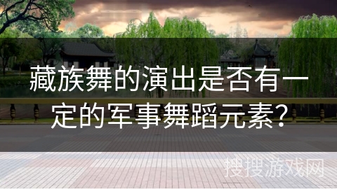 藏族舞的演出是否有一定的军事舞蹈元素？