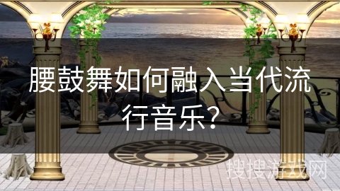 腰鼓舞如何融入当代流行音乐？