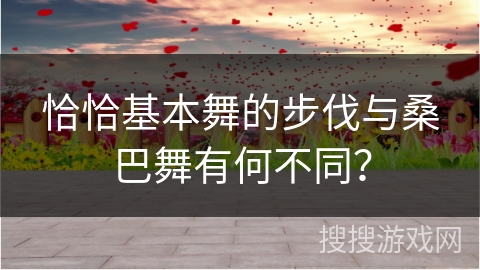 恰恰基本舞的步伐与桑巴舞有何不同？