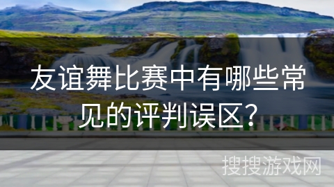 友谊舞比赛中有哪些常见的评判误区？