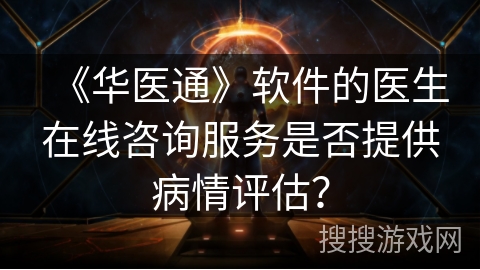 《华医通》软件的医生在线咨询服务是否提供病情评估？
