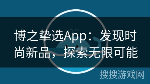 博之挚选App:发现时尚新品,探索无限可能 博之挚选App:发现时尚新品,探索无限可能