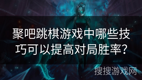 聚吧跳棋游戏中哪些技巧可以提高对局胜率? 聚吧跳棋游戏中哪些技巧可以提高对局胜率?